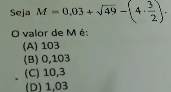 M=0,03+sqrt (49)-(4cdot (3)/(2))
valor de Mé:
(A) 103
(B) 0,103
(C) 10,3
(D) 1,03