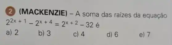 MACK ENZIE ) - A soma das raizes da equação
2^2x+1-2^x+4=2^x+2-32 é
a) 2
b) 3
C) 4
d) 6
e) 7