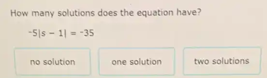 How many solutions does the equation have?
-5vert s-1vert =-35
no solution
one solution
two solutions