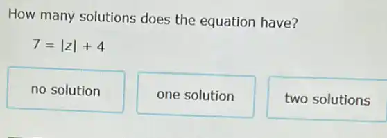 How many solutions does the equation have?
7=vert zvert +4
no solution
one solution
two solutions