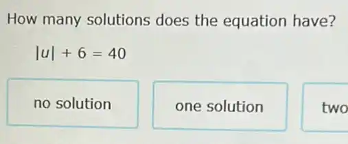 How many solutions does the equation have?
vert uvert +6=40
no solution
one solution
two