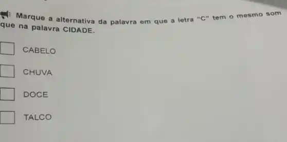 Marque a alternativa da palavra em que a letra "C" tem o mesmo som
que na palavra CIDADE.
CABELO
CHUVA
DOCE
TALCO