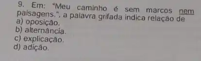 Meu caminho é sem nem
paisagens.", a palavra grifada indica relação de
a) oposição.
b)alternância.
c) explicação.
d)adição.