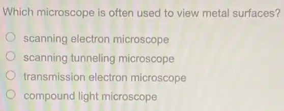 Which microscope is often used to view metal surfaces?
scanning electron microscope
scanning tunneling microscope
transmission electron microscope
compound light microscope