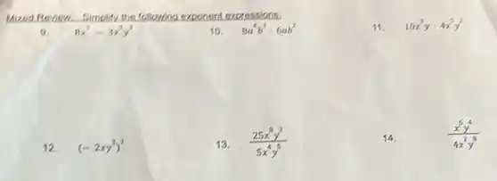 Mized Review Simplify the following exponent expressions.
11. 10x^3ycdot 4x^5y^2
9.
10. 8a^4b^3cdot 6ab^2
12. (-2xy^3)^2
13. (25x^8y^3)/(5x^4)y^(5)
14.	(x^6y^4)/(4x^2)y^(8)