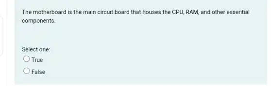 The motherboard is the main circuit board that houses the CPU, RAM , and other essential
components.
Select one:
True
False