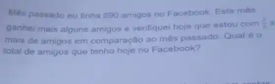 Més passado eu tinha 690 amigos no Facebook Este mês
ganhei mais alguns amigos e verifiquei hoje que estou com
(2)/(5) a
mais de amigos em comparação ao mês passado Qual é 0
total de amigos que tenho hoje no Facebook?