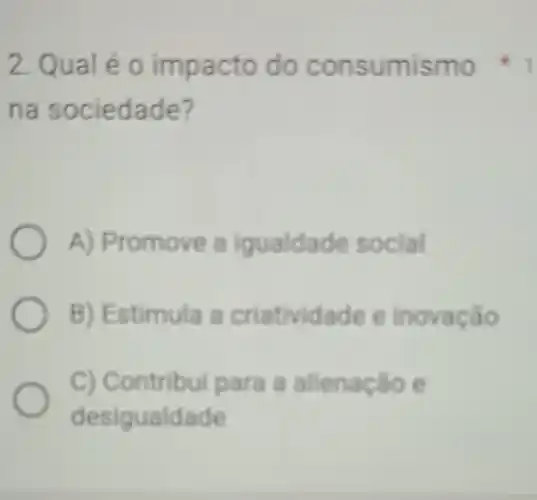 na sociedade?
A) Promove a igualdade social
B) Estimula a criatividade e inovação
C) Contribui para a alienação e
desigualdade
2. Qual é 0 impacto do consumis mo