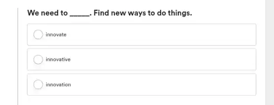 We need to __ . Find new ways to do things.
innovate
innovative
innovation