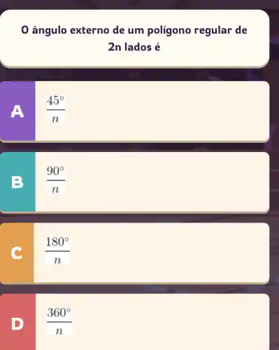 ângulo externo de um polígono regular de
2n lados é
(45^circ )/(n)
B
(90^circ )/(n)
(180^circ )/(n)
(360^circ )/(n)