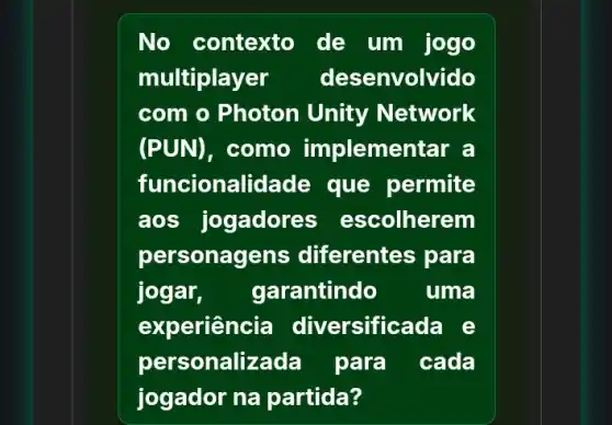 No contexto de um jogo
multiplayer desenvolvido
com o Photon Unity Network
(PUN), como implemer tar a
funcionalidade que permite
aos jogadore s escolherem
personagens ; diferentes para
jogar, garantindo uma
experiência diversificada e
personalizada para cada
jogador na partida?