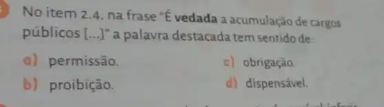 No item 2.4, na frase "E vedada a acumulação de cargos
públicos [ldots ]^n a palavra destacada tem sentido de:
a) permissão.
c) obrigação.
b) proibição.
d) dispensável.