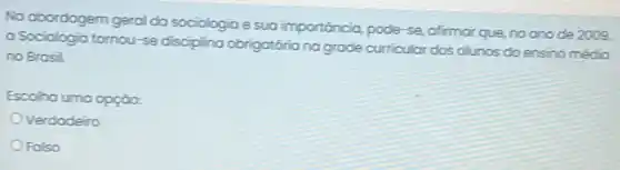 No obordogem geral da sociologia e sua importóncia, pode-se afimar que, no anode 2009
a Sociologia tomou-se obrigatória na grade curricular dos olunos do ensino médio
no Brosil
Escolha uma opção:
Verdodeiro
OFalso