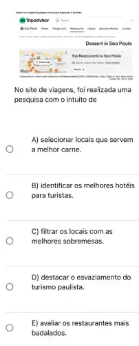 No site de viagens , foi realizada uma
pesquisa com o intuito de
A) selecionar locais que servem
a melhor carne.
B) identificar os melhores hotéis
para turistas.
C) filtrar os locais com as
melhores sobremesas.
D) destacar o esvaziamento do
turismo paulista.
E) avaliar os restaurantes mais
badalados.