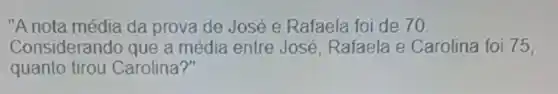 "A nota média da prova de José e Rafaela foi de 70
Considerando que a média entre José, Rafaela e Carolina foi 75.
quanto tirou Carolina?"