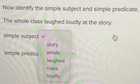 Now identify the simple subject and simple predicate.
The whole class laughed loudly at the story.
simple subject
square 
story
whole
laughed
class