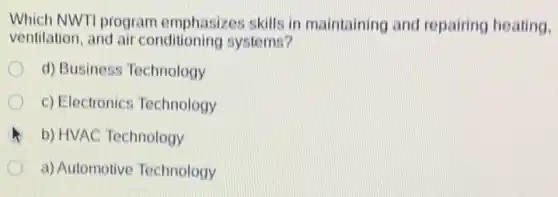 Which NWTI program emphasizes skills in maintaining and repairing heating.
ventilation, and air conditioning systems?
d) Business Technology
c) Electronics Technology
b) HVAC Technology
a) Automotive Technology