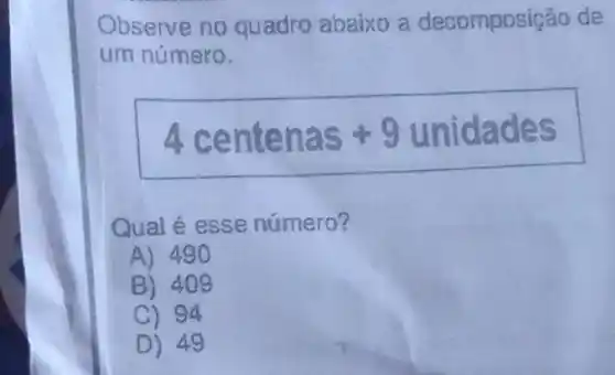 Observe no quadro abaixo a decomposição de
um número.
4 centenas +9unidades
Qual é esse número?
A) 490
B) 409
C) 94
D) 49