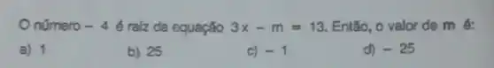 Onúmero -4 é raiz da equação 3x-m=13 Então, o valor de mé:
a) 1
b) 25
c) -1
d) -25