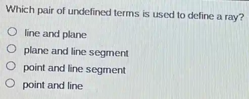 Which pair of undefined terms is used to define a ray?
line and plane
plane and line segment
point and line segment
point and line