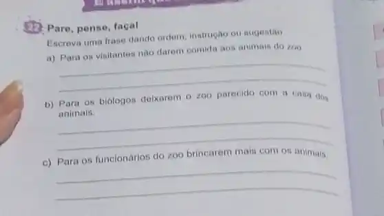 Pare, pense facal
Escreva uma frase dando ordem instrugão ou sugestão
a) Para os visitantes não darem comida aos animais do zoo
__
b) Para os biólogos deixarem 0 zoo pareoido com a casa dos
animais.
__
do zoo brincarem
__