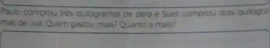 Paulo comprou trés quilogramas de pera e Sueli comprou dois quilogra
mas de uva. Quem gastou mais? Quanto a mais?
square