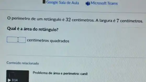 perimetro de um retângulo é 32 centimetros. A largura é 7 centimetros.
Qual é a área do retângulo?
square  centimetros quadrados
Conteúdo relacionado
Problema de área e perímetro: canil