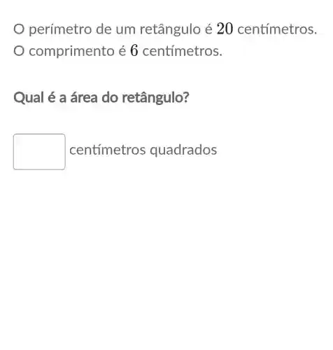 perímetro de um retângulo é 20 centímetros.
comprime ento é 6 centímetros.
Qual é a área do retângulo?
square  centímetr os quadrados