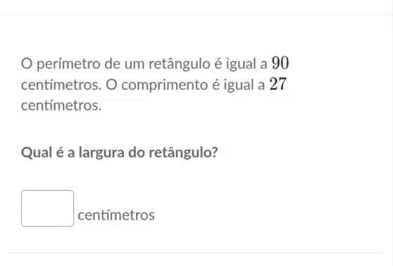 perímetro de um retângulo é igual a 90
centímetros. O comprimento é igual a 27
centímetros.
Qual é a largura do retângulo?
square 
centímetros