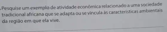 Pesquise um exemplo de atividade econômica relacionado a uma sociedade
tradicional africana que se adapta ou se vincula às características ambientais
da região em que ela vive.