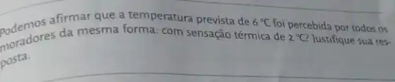 podemos afirmar que a temperatura prevista de 6^circ C
2^circ C Justifique sua res- moradores da mesma forma: com sensação térmica de
foi percebida por todos os
posta.
__