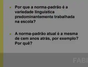 Por que a norma -padrão é a
variedade linguística
predominanteme nte trabalhada
na escola?
A norma-padrão atual é a mesma
de cem anos atrás , por exemplo?
Por quê?