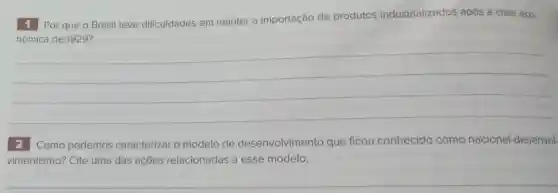 Por que o Brasil teve dificuldades em manter a importação de produtos industrializados após a crise eco-
__
2 Como podemos caracterizar o modelo de desenvolvimento que ficou conhecido como nacional -desenvol-
vimentismo?Cite uma das acoes relacionadas a esse modelo.