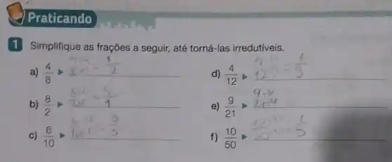 Praticando
1 Simplifique as frações a seguir, até torná-las irredutiveis.
a) (4)/(8)、UND、=(1)/(2)
b)
(8)/(2)、(8div 2)/(4div 2)=(4)/(1)
c)
(6)/(10)、(c)/(10)=(3)/(5)
d)
(4)/(12)
e) (9)/(21)
f)
(10)/(50)