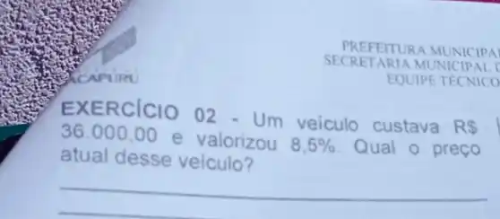 PREFEITURA MUNICIPA
SECRETARIA MUNICIPAL I
EQUIPE TECNICO
EXER CICIO 02 - Um veiculo custava
R  36.000,00
e valorizou 8,5%  Qual 0 preço
atual desse veiculo?
__