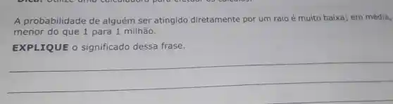 A probabilidade de alguém ser atingido diretamente por um raio é muito baixa; em média,
menor do que 1 para 1 milhão.
EXPLIQUE 0 significado dessa frase.
__