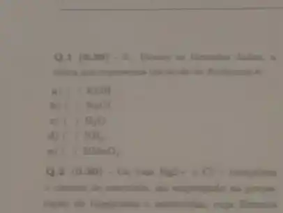 Q.1 (0.30)-6 Destre an limulas dadas.
unica que representa um
a) (1) KOM
b () NaCl
c) ( ) () H_(2)O
d () NH_(3)
() HMnO_(4)
Q.2 (0.30) - On home Hip-eCl-complem
a cloneto de merctirio
raple de fungicidas e inseticidas, cuja Kemula