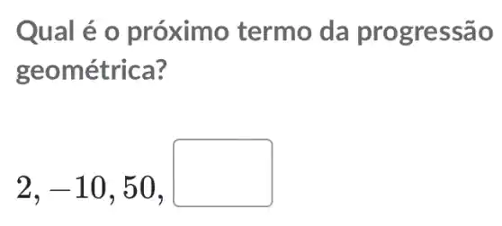 Qu al é o próximo termo da progressão
geométrica?
2,-10,50