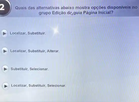 Quais das alternativas abaixo mostra opções disponíveis no
grupo Edição daguia Página Inicial?
Localizar, Substituir.
Localizar, Substituir Alterar.
Substituir, Selecionar.
Localizar, Substituir , Selecionar.