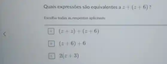 Quais expressões são equivalentes a z+(z+6)
Escolha todas as respostas aplicáveis:
A (z+z)+(z+6)
B (z+6)+6
C 2(z+3)