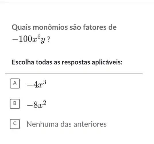 Quais monômios são fatores de
-100x^6y
Escolha todas as respostas aplicáveis:
A -4x^3 A
B -8x^2
Nenhuma das anteriores