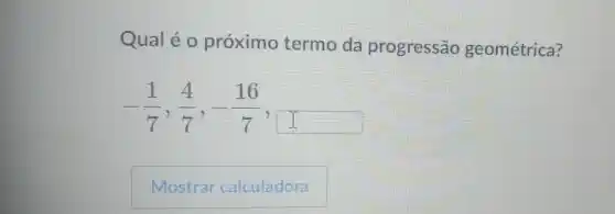 Qual é 0 próximo termo da progressão geométrica?
-(1)/(7),(4)/(7),-(16)/(7)
square