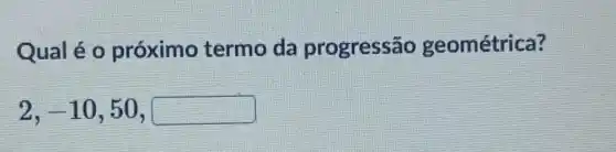 Qual é 0 próximo termo da progressão geométrica?
2,-10,50,