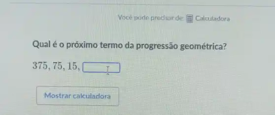 Qual é 0 próximo termo da progressão geométrica?
375,75,15,