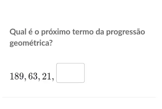 Qual é 0 próximo termo da progressão
geométrica?
189,63,21