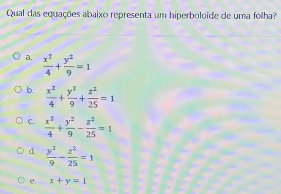 Qual das equações abaixo representa um hiperboloide de uma folha?
a.
(x^2)/(4)+(y^2)/(9)=1
b.
(x^2)/(4)+(y^2)/(9)+(z^2)/(25)=1
C.
(x^2)/(4)+(y^2)/(9)-(z^2)/(25)=1
d.
(y^2)/(9)-(z^2)/(25)=1
e. x+y=1