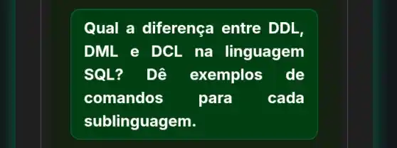 Qual a diferença entre DDL,
DML e DCL na linguagem
SQL? D ê exemplos de
comandos para cada
sublinguagem.