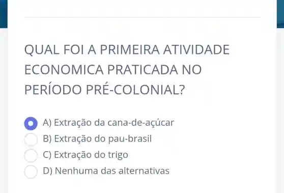 QUAL F OLA P RIMEIR A ATIVI DADE
ECON OMICA PRAT ICADA NO
PERIO DO PR E-COL ONIAL?
D A) Extração da cana-de -açúcar
B) Extração do pau-brasil
C) Extração do trigo
D) Nenhuma das alternativas