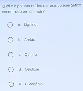 Qual é o polissacarideo de reserva energética
encontrado em animais?
a. Lignina
b. Amido
c. Quitina
d. Celulose
e. Glicogênio