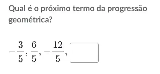 Qual é o proximc termo da prog ressao
geométrica?
-(3)/(5),(6)/(5),-(12)/(5),